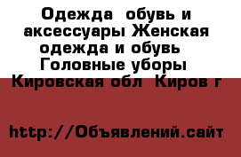 Одежда, обувь и аксессуары Женская одежда и обувь - Головные уборы. Кировская обл.,Киров г.